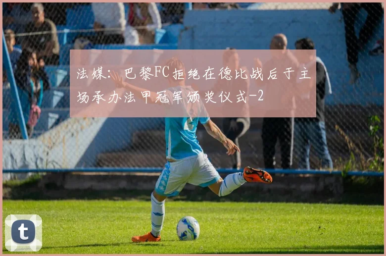 法媒:巴黎FC拒绝在德比战后于主场承办法甲冠军颁奖仪式