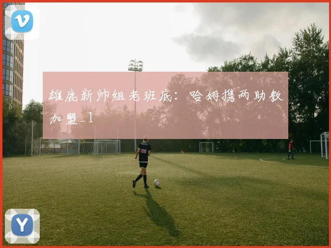 雄鹿新帅组老班底：哈姆携两助教加盟_1