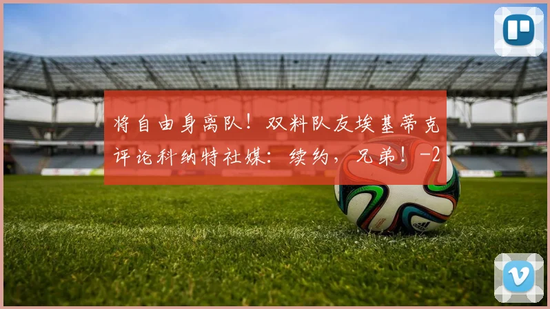 将自由身离队！双料队友埃基蒂克评论科纳特社媒：续约，兄弟！