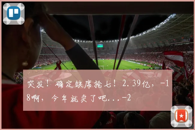 突发！确定缺席抢七！2.39亿，-18啊，今年就卖了吧...