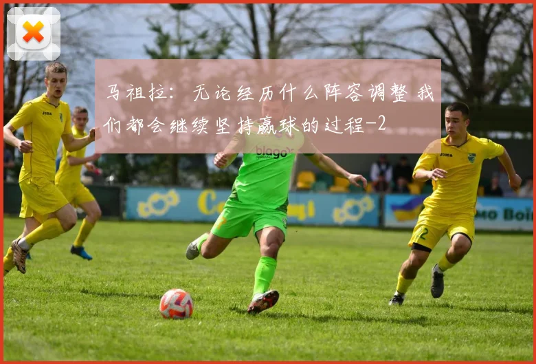 马祖拉:无论经历什么阵容调整 我们都会继续坚持赢球的过程