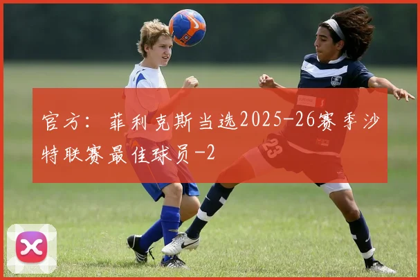 官方：菲利克斯当选2025-26赛季沙特联赛最佳球员