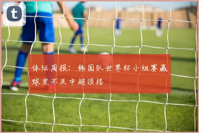体坛周报：韩国队世界杯小组赛赢球奖不及中超顶格