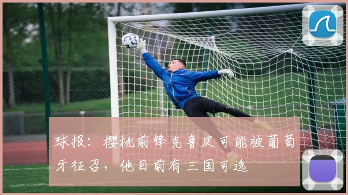 球报：樱桃前锋克鲁皮可能被葡萄牙征召，他目前有三国可选