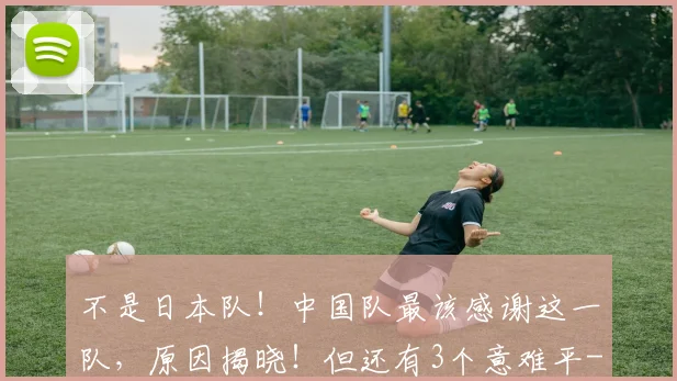 不是日本队！中国队最该感谢这一队，原因揭晓！但还有3个意难平