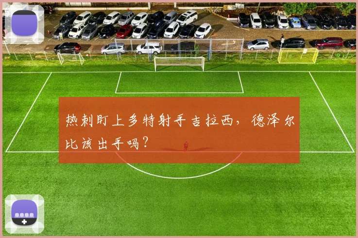 热刺盯上多特射手吉拉西，德泽尔比该出手吗？