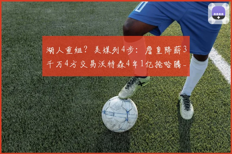 湖人重组？美媒列4步：詹皇降薪3千万4方交易沃特森4年1亿抢哈腾_1
