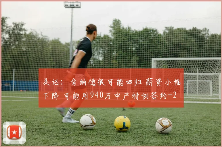 美记：肯纳德很可能回归 薪资小幅下降 可能用940万中产特例签约