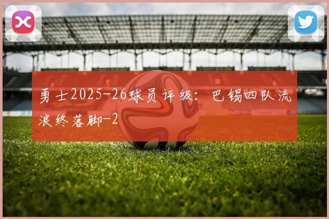 勇士2025-26球员评级:巴锡四队流浪终落脚