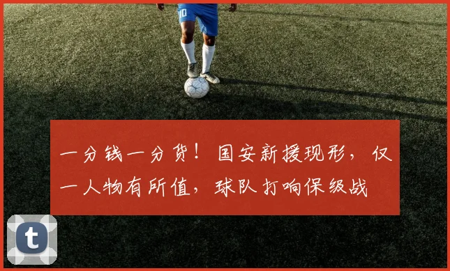 一分钱一分货！国安新援现形，仅一人物有所值，球队打响保级战
