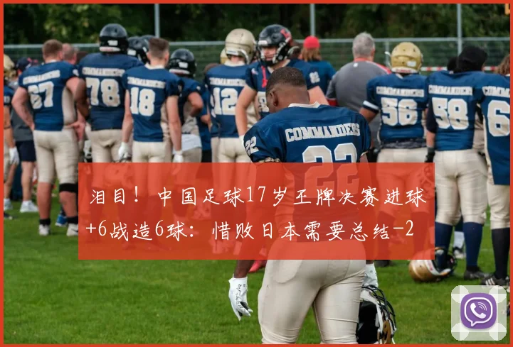 泪目！中国足球17岁王牌决赛进球+6战造6球：惜败日本需要总结