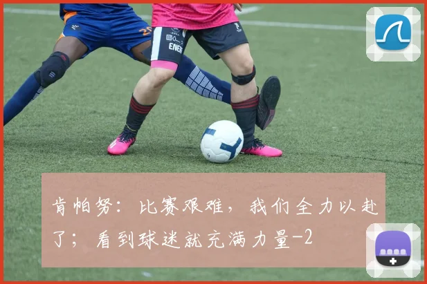 肯帕努：比赛艰难，我们全力以赴了；看到球迷就充满力量