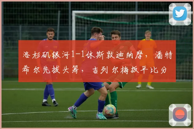洛杉矶银河1-1休斯敦迪纳摩,潘特希尔先拔头筹,吉列尔梅扳平比分_网易订阅