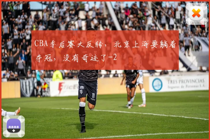 CBA季后赛大反转,北京上海要躺着夺冠,没有奇迹了