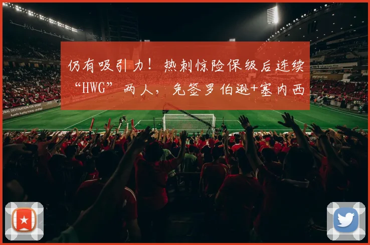 仍有吸引力！热刺惊险保级后连续“HWG”两人，免签罗伯逊+塞内西