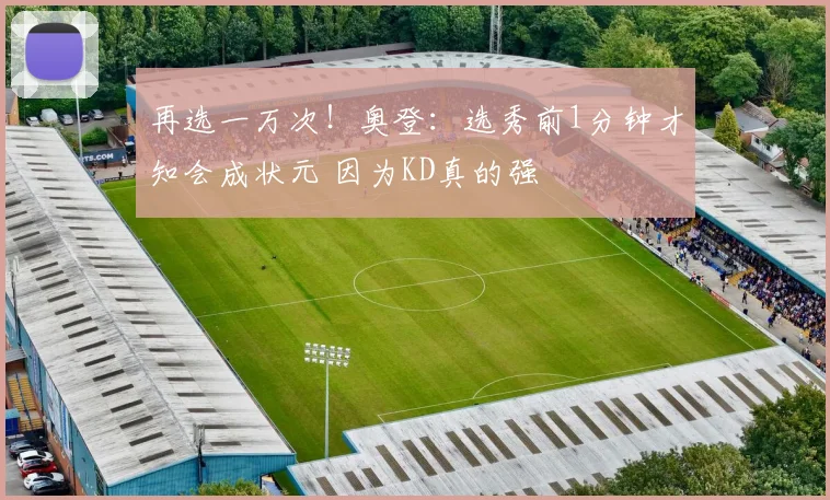 再选一万次！奥登：选秀前1分钟才知会成状元 因为KD真的强