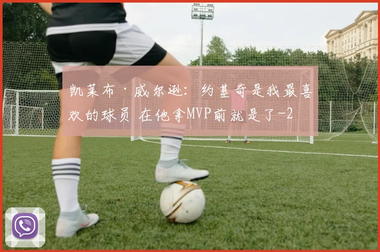 凯莱布·威尔逊:约基奇是我最喜欢的球员 在他拿MVP前就是了