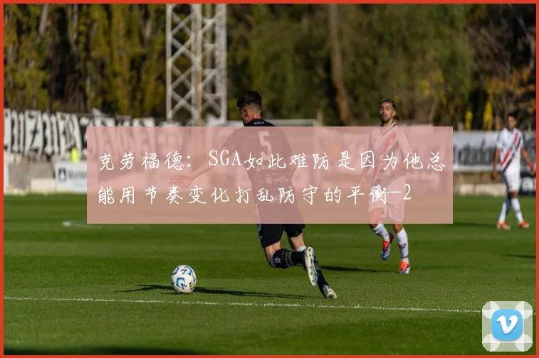 克劳福德：SGA如此难防是因为他总能用节奏变化打乱防守的平衡