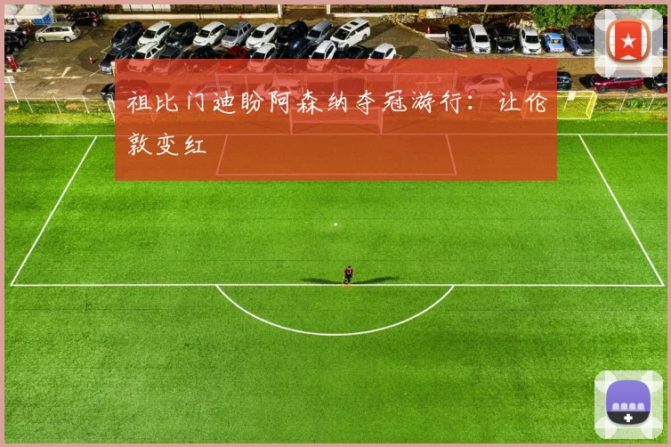 祖比门迪盼阿森纳夺冠游行:让伦敦变红