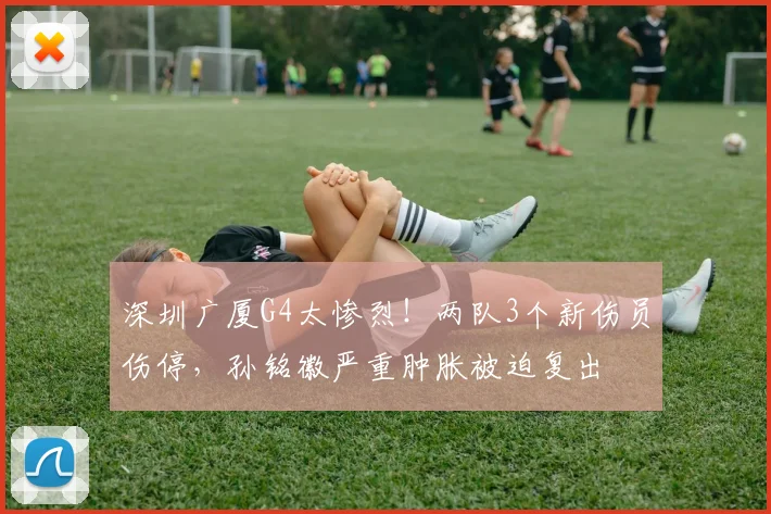 深圳广厦G4太惨烈！两队3个新伤员伤停，孙铭徽严重肿胀被迫复出