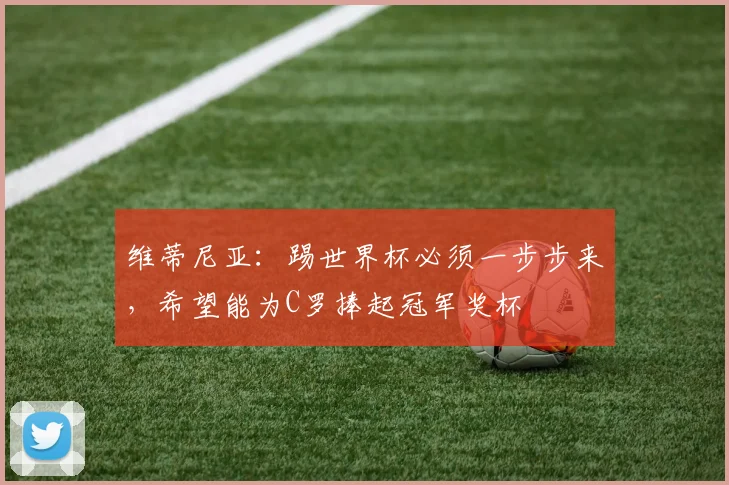 维蒂尼亚：踢世界杯必须一步步来，希望能为C罗捧起冠军奖杯