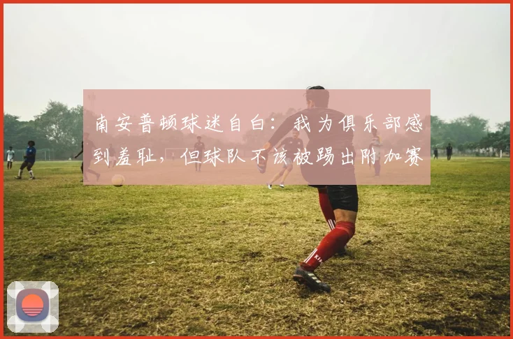 南安普顿球迷自白：我为俱乐部感到羞耻，但球队不该被踢出附加赛