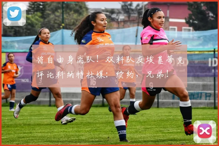 将自由身离队！双料队友埃基蒂克评论科纳特社媒：续约，兄弟！