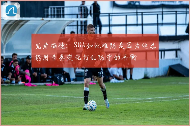 克劳福德：SGA如此难防是因为他总能用节奏变化打乱防守的平衡