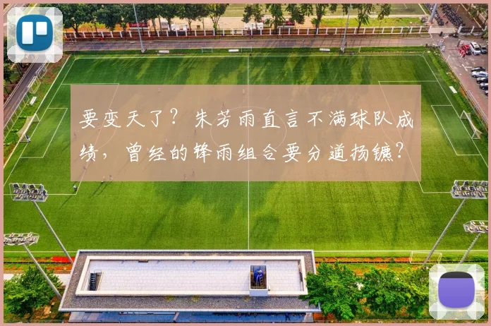 要变天了？朱芳雨直言不满球队成绩，曾经的锋雨组合要分道扬镳？