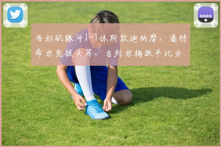 洛杉矶银河1-1休斯敦迪纳摩,潘特希尔先拔头筹,吉列尔梅扳平比分_网易订阅