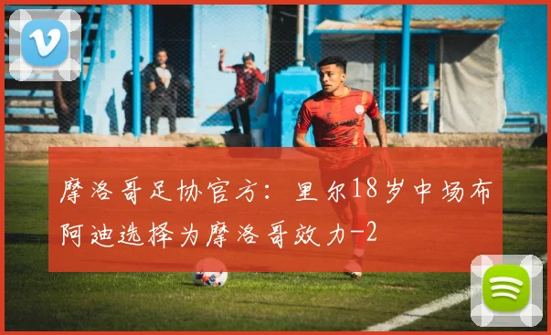 摩洛哥足协官方：里尔18岁中场布阿迪选择为摩洛哥效力