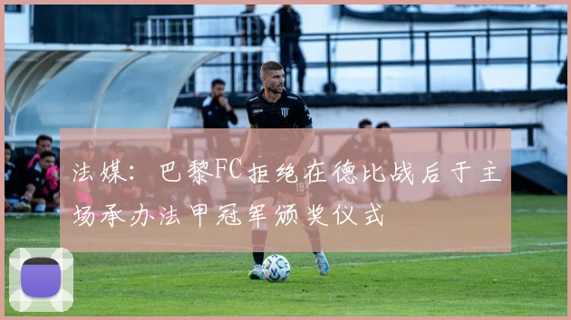 法媒:巴黎FC拒绝在德比战后于主场承办法甲冠军颁奖仪式