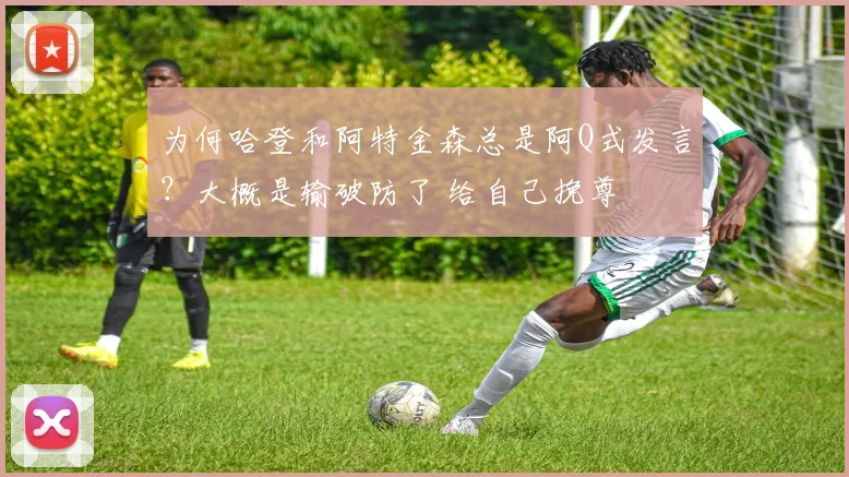 为何哈登和阿特金森总是阿Q式发言?大概是输破防了 给自己挽尊