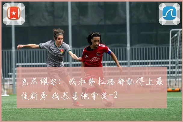 克尼佩尔：我和弗拉格都配得上最佳新秀 我恭喜他拿奖