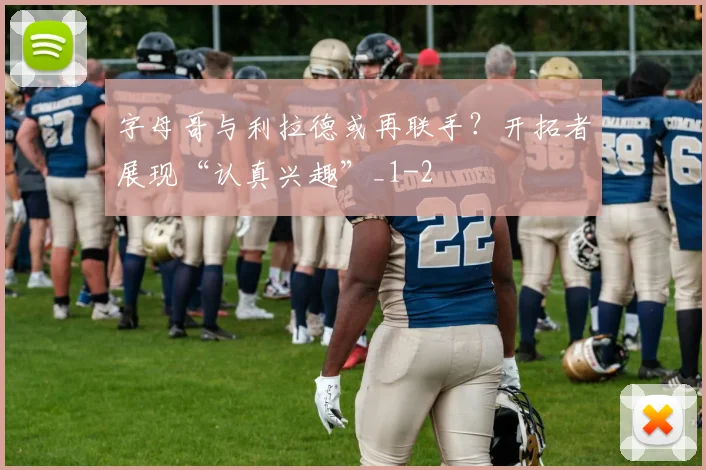 字母哥与利拉德或再联手？开拓者展现“认真兴趣”_1