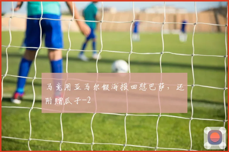 马竞用亚马尔假海报回怼巴萨，还附赠瓜子