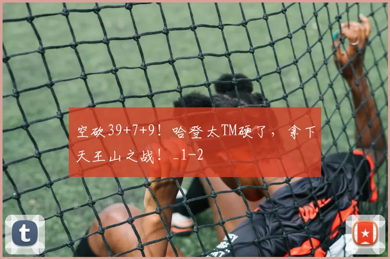 空砍39+7+9！哈登太TM硬了，拿下天王山之战！_1