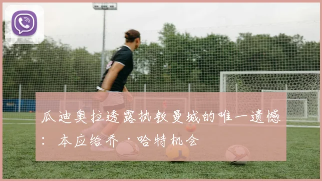 瓜迪奥拉透露执教曼城的唯一遗憾：本应给乔·哈特机会