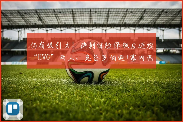 仍有吸引力!热刺惊险保级后连续“HWG”两人,免签罗伯逊+塞内西