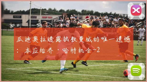 瓜迪奥拉透露执教曼城的唯一遗憾：本应给乔·哈特机会