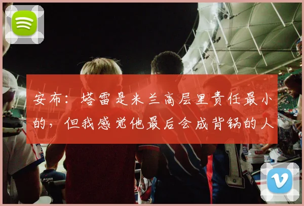 安布：塔雷是米兰高层里责任最小的，但我感觉他最后会成背锅的人