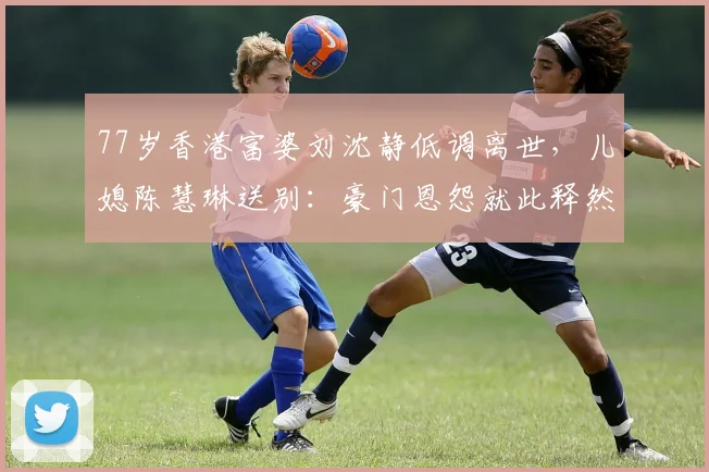 77岁香港富婆刘沈静低调离世，儿媳陈慧琳送别：豪门恩怨就此释然