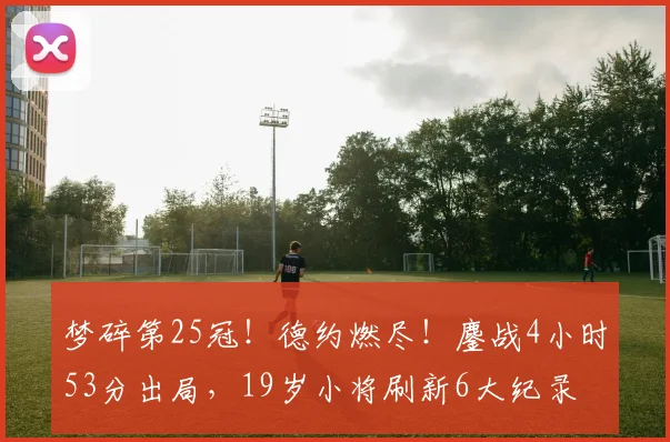 梦碎第25冠！德约燃尽！鏖战4小时53分出局，19岁小将刷新6大纪录