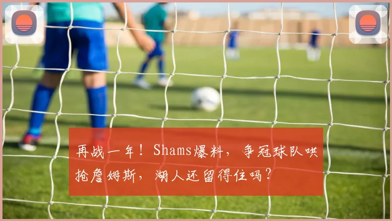 再战一年！Shams爆料，争冠球队哄抢詹姆斯，湖人还留得住吗？