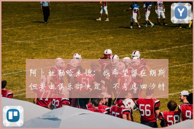 阿卜杜勒哈米德：我希望留在朗斯但要由俱乐部决定，不考虑回沙特