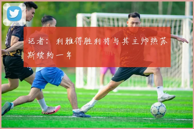 记者:利雅得胜利将与其主帅热苏斯续约一年