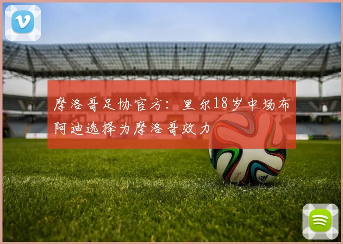 摩洛哥足协官方：里尔18岁中场布阿迪选择为摩洛哥效力