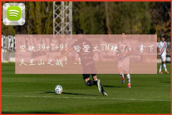 空砍39+7+9！哈登太TM硬了，拿下天王山之战！_1