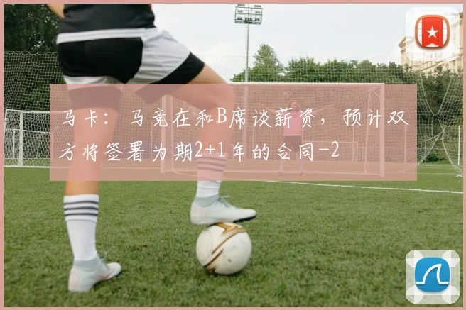 马卡:马竞在和B席谈薪资,预计双方将签署为期2+1年的合同