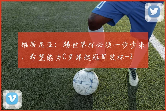 维蒂尼亚:踢世界杯必须一步步来,希望能为C罗捧起冠军奖杯